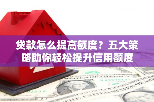 苍溪贷款怎么提高额度？五大策略助你轻松提升信用额度