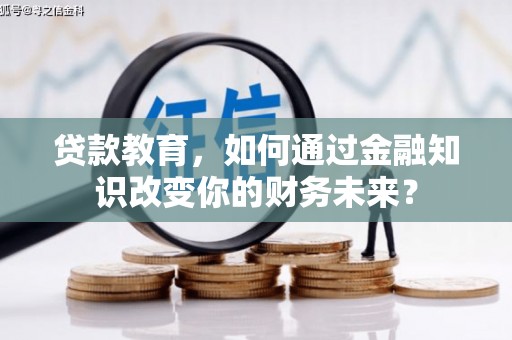 嘉峪关贷款教育，如何通过金融知识改变你的财务未来？
