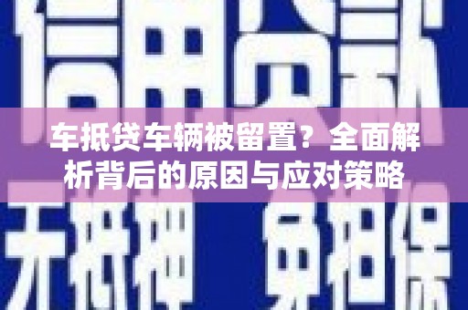 永丰车抵贷车辆被留置？全面解析背后的原因与应对策略
