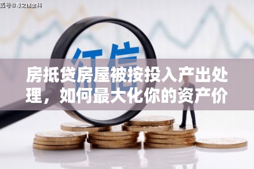 魏县房抵贷房屋被按投入产出处理，如何最大化你的资产价值？