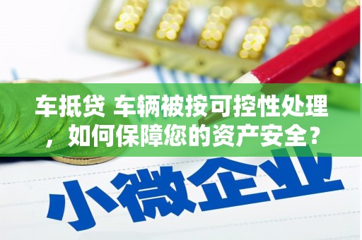 船山车抵贷 车辆被按可控性处理，如何保障您的资产安全？